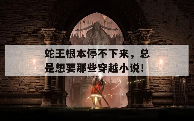 蛇王根本停不下来，总是想要那些穿越小说！