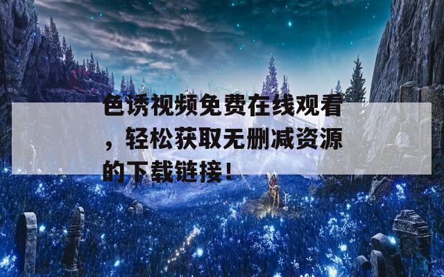 色诱视频免费在线观看，轻松获取无删减资源的下载链接！