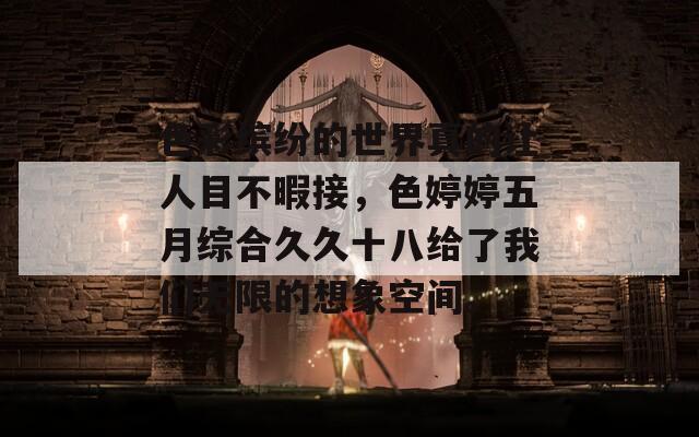 色彩缤纷的世界真的让人目不暇接，色婷婷五月综合久久十八给了我们无限的想象空间。
