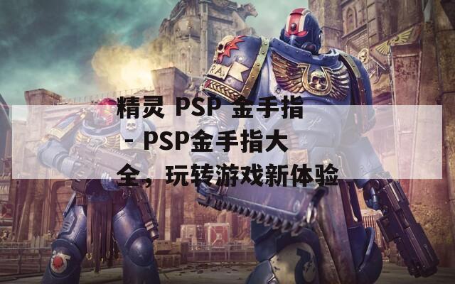 精灵 PSP 金手指 - PSP金手指大全，玩转游戏新体验