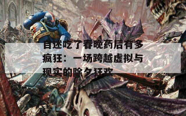 自述吃了春晚药后有多疯狂：一场跨越虚拟与现实的除夕狂欢