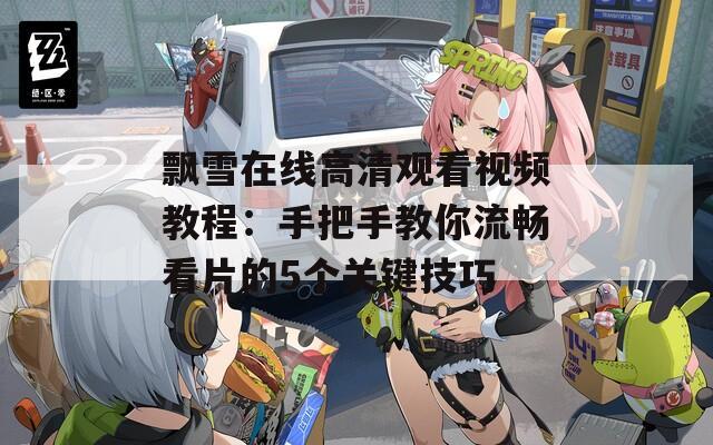 飘雪在线高清观看视频教程：手把手教你流畅看片的5个关键技巧