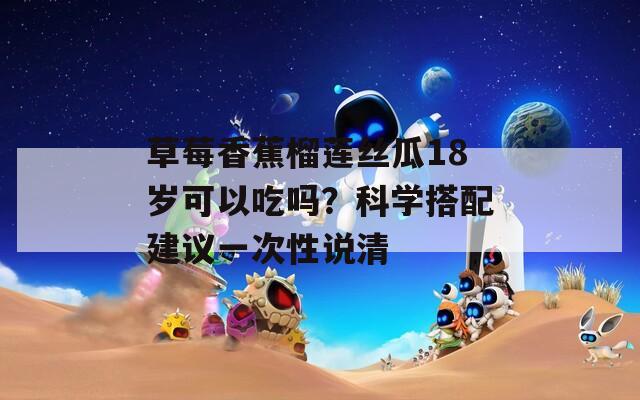 草莓香蕉榴莲丝瓜18岁可以吃吗？科学搭配建议一次性说清