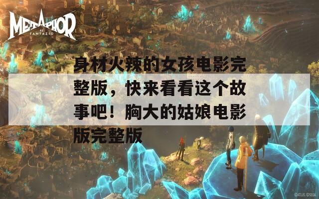 身材火辣的女孩电影完整版，快来看看这个故事吧！胸大的姑娘电影版完整版