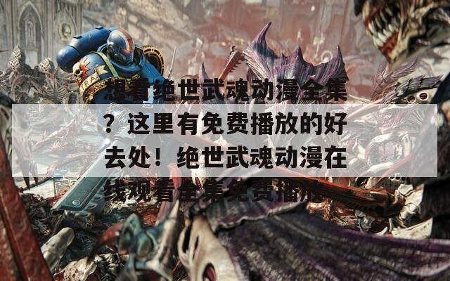 想看绝世武魂动漫全集？这里有免费播放的好去处！绝世武魂动漫在线观看全集免费播放