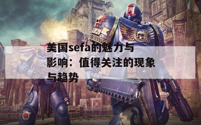 美国sefa的魅力与影响：值得关注的现象与趋势