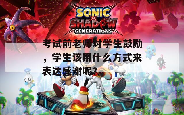 考试前老师对学生鼓励，学生该用什么方式来表达感谢呢？