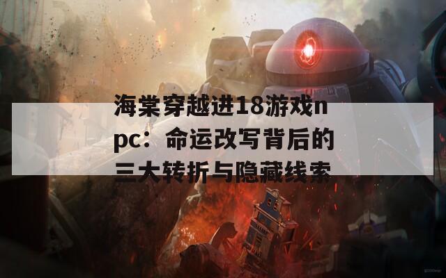 海棠穿越进18游戏npc：命运改写背后的三大转折与隐藏线索