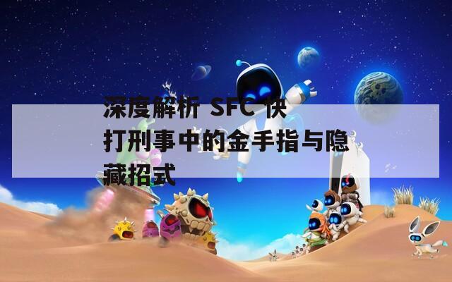 深度解析 SFC 快打刑事中的金手指与隐藏招式