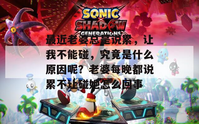 最近老婆总是说累，让我不能碰，究竟是什么原因呢？老婆每晚都说累不让碰她怎么回事