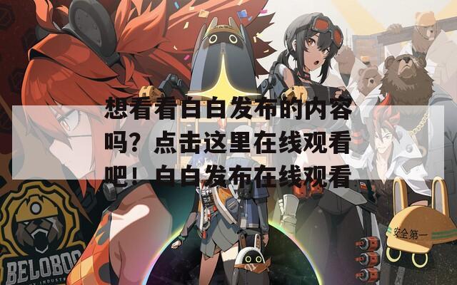 想看看白白发布的内容吗？点击这里在线观看吧！白白发布在线观看