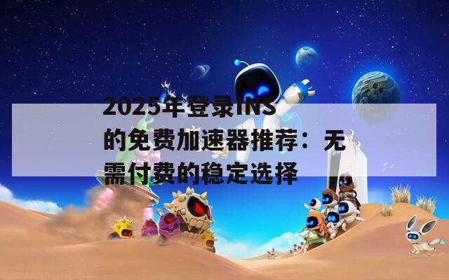 2025年登录INS的免费加速器推荐：无需付费的稳定选择
