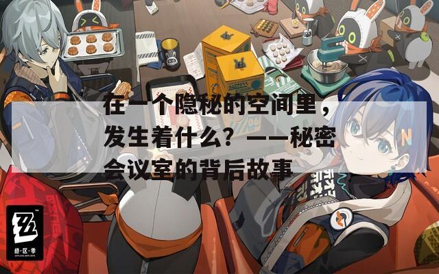 在一个隐秘的空间里，发生着什么？——秘密会议室的背后故事