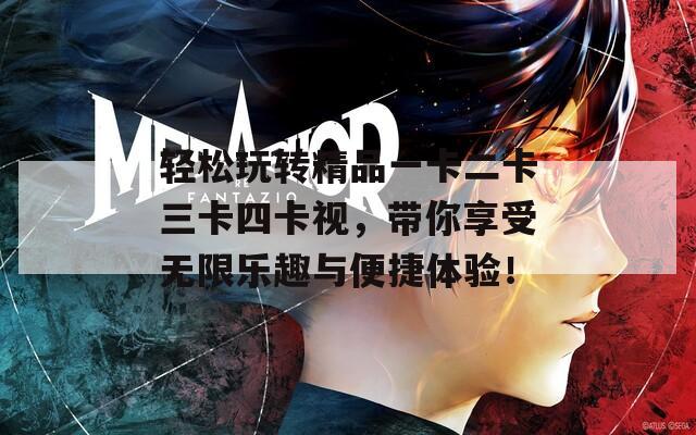 轻松玩转精品一卡二卡三卡四卡视，带你享受无限乐趣与便捷体验！