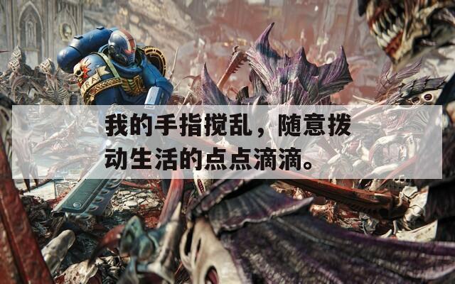 我的手指搅乱，随意拨动生活的点点滴滴。