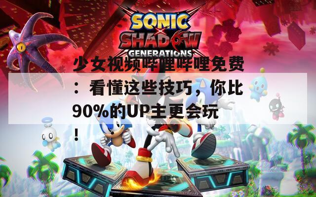 少女视频哔哩哔哩免费：看懂这些技巧，你比90%的UP主更会玩！