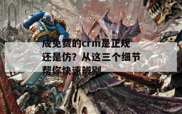 成免费的crm是正规还是仿？从这三个细节帮你快速辨别