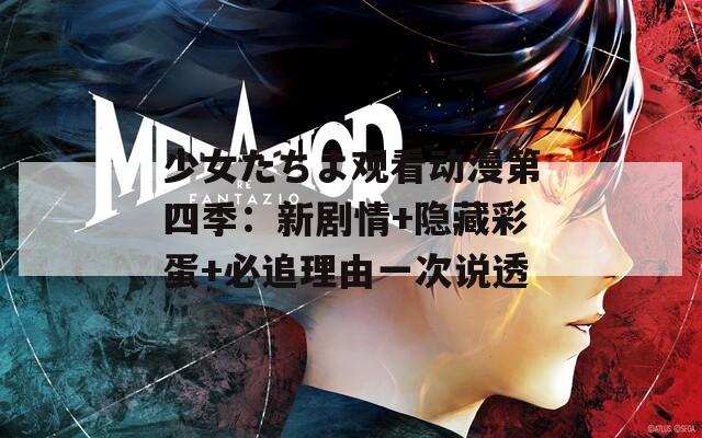 少女たちよ观看动漫第四季：新剧情+隐藏彩蛋+必追理由一次说透