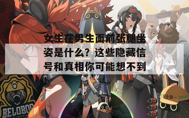 女生在男生面前张腿坐姿是什么？这些隐藏信号和真相你可能想不到！