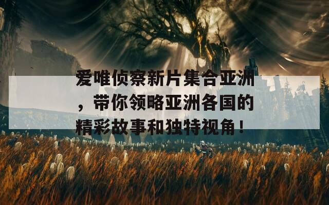 爱唯侦察新片集合亚洲，带你领略亚洲各国的精彩故事和独特视角！