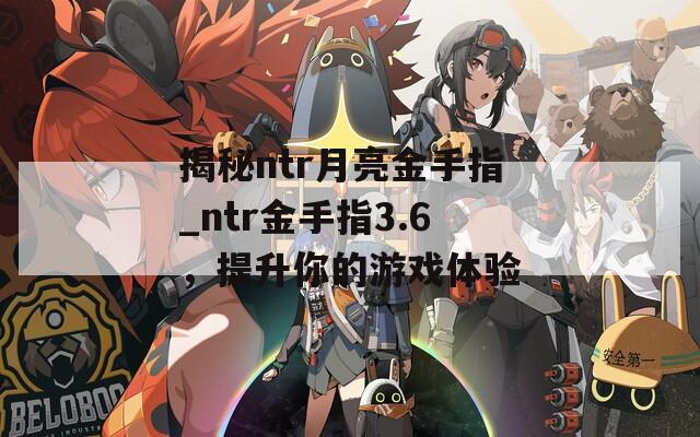 揭秘ntr月亮金手指_ntr金手指3.6，提升你的游戏体验