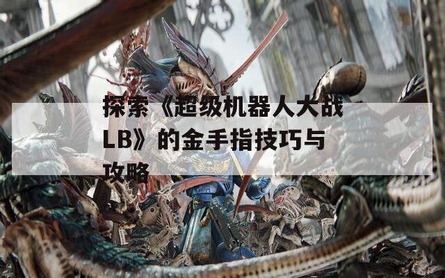 探索《超级机器人大战LB》的金手指技巧与攻略
