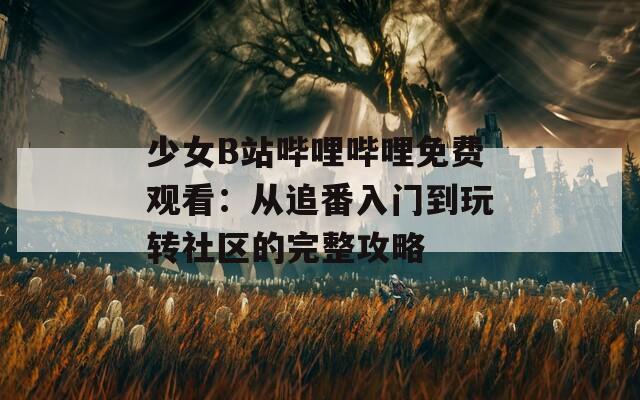 少女B站哔哩哔哩免费观看：从追番入门到玩转社区的完整攻略