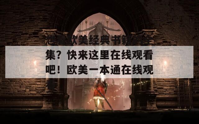 想看欧美经典书籍的全集？快来这里在线观看吧！欧美一本通在线观看