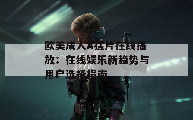 欧美成人A猛片在线播放：在线娱乐新趋势与用户选择指南