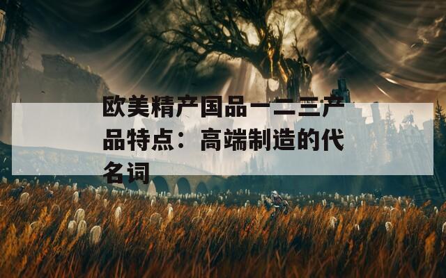 欧美精产国品一二三产品特点：高端制造的代名词