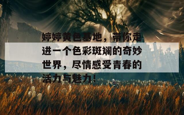 婷婷黄色基地，带你走进一个色彩斑斓的奇妙世界，尽情感受青春的活力与魅力！