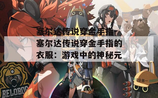 塞尔达传说穿金手指-塞尔达传说穿金手指的衣服：游戏中的神秘元素