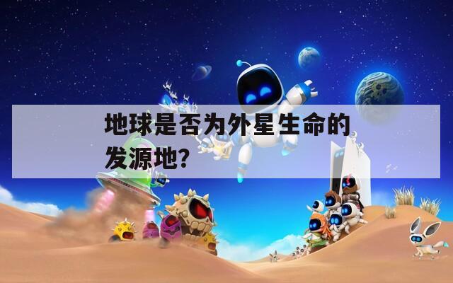 地球是否为外星生命的发源地？