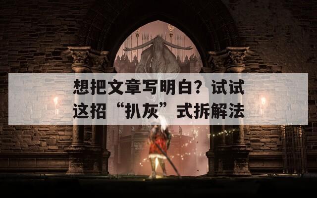 想把文章写明白？试试这招“扒灰”式拆解法