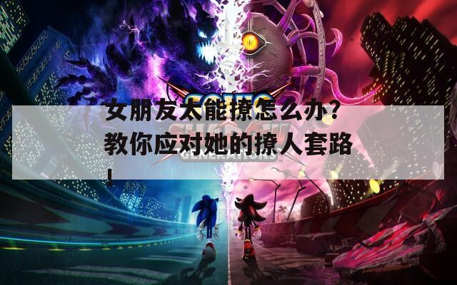 女朋友太能撩怎么办？教你应对她的撩人套路！