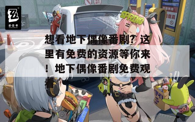 想看地下偶像番剧？这里有免费的资源等你来！地下偶像番剧免费观看