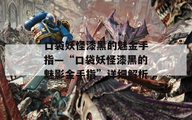 口袋妖怪漆黑的魅金手指—“口袋妖怪漆黑的魅影金手指”详细解析