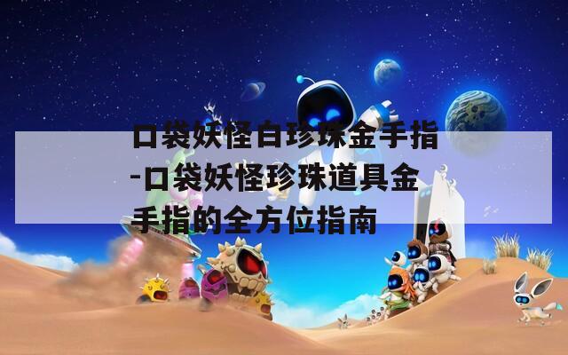 口袋妖怪白珍珠金手指-口袋妖怪珍珠道具金手指的全方位指南