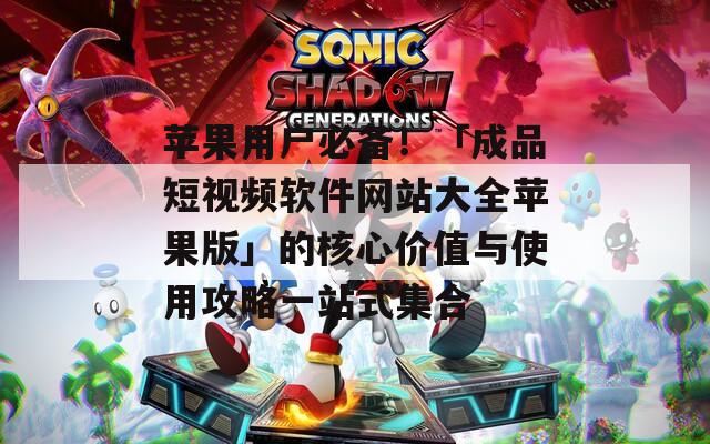苹果用户必备！「成品短视频软件网站大全苹果版」的核心价值与使用攻略一站式集合