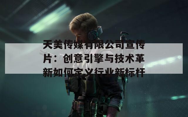 天美传媒有限公司宣传片：创意引擎与技术革新如何定义行业新标杆