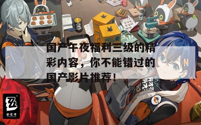 国产午夜福利三级的精彩内容，你不能错过的国产影片推荐！
