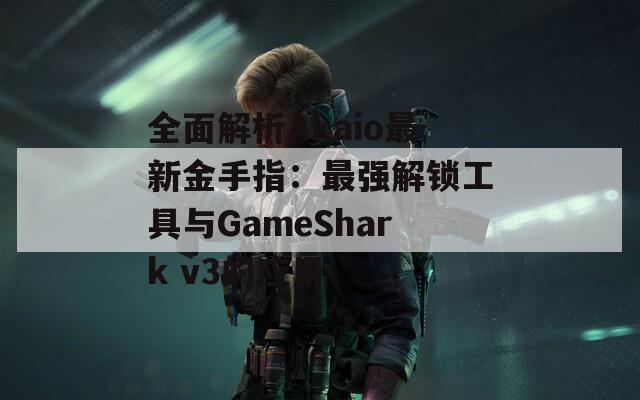 全面解析Akaio最新金手指：最强解锁工具与GameShark v3的应用