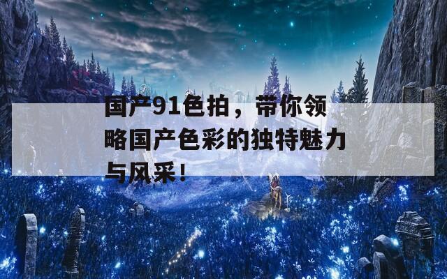 国产91色拍，带你领略国产色彩的独特魅力与风采！