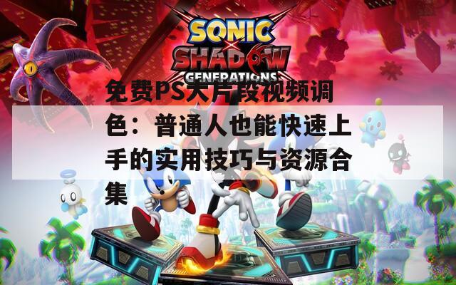 免费PS大片段视频调色：普通人也能快速上手的实用技巧与资源合集