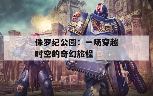 侏罗纪公园：一场穿越时空的奇幻旅程