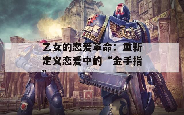 乙女的恋爱革命：重新定义恋爱中的“金手指”