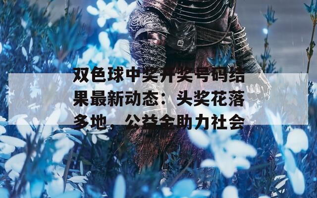双色球中奖开奖号码结果最新动态：头奖花落多地，公益金助力社会