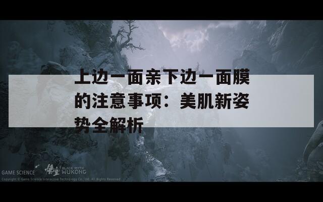 上边一面亲下边一面膜的注意事项：美肌新姿势全解析