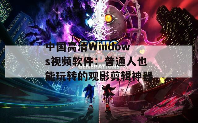 中国高清Windows视频软件：普通人也能玩转的观影剪辑神器