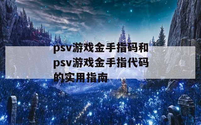 psv游戏金手指码和psv游戏金手指代码的实用指南